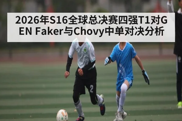 2026年S16全球总决赛四强T1对GEN Faker与Chovy中单对决分析