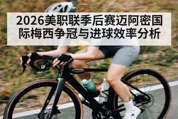 2026美职联季后赛迈阿密国际梅西争冠与进球效率分析