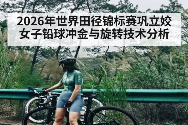 2026年世界田径锦标赛巩立姣女子铅球冲金与旋转技术分析