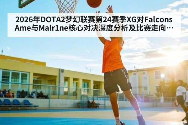 2026年DOTA2梦幻联赛第24赛季XG对Falcons Ame与Malr1ne核心对决深度分析及比赛走向预测