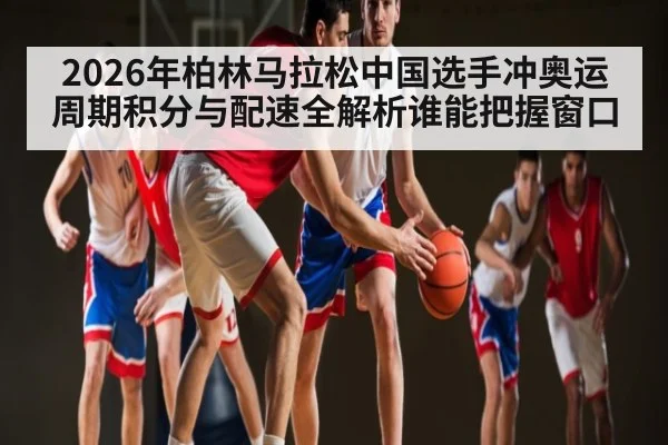 2026年柏林马拉松中国选手冲奥运周期积分与配速全解析谁能把握窗口