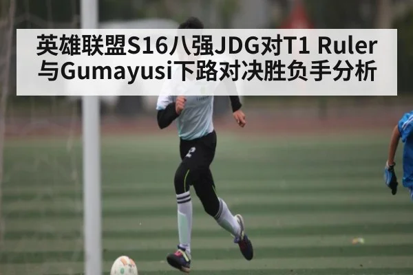 英雄联盟S16八强JDG对T1 Ruler与Gumayusi下路对决胜负手分析